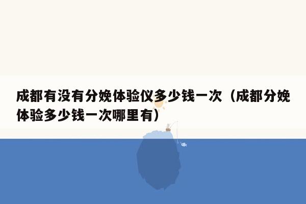 成都有没有分娩体验仪多少钱一次（成都分娩体验多少钱一次哪里有）