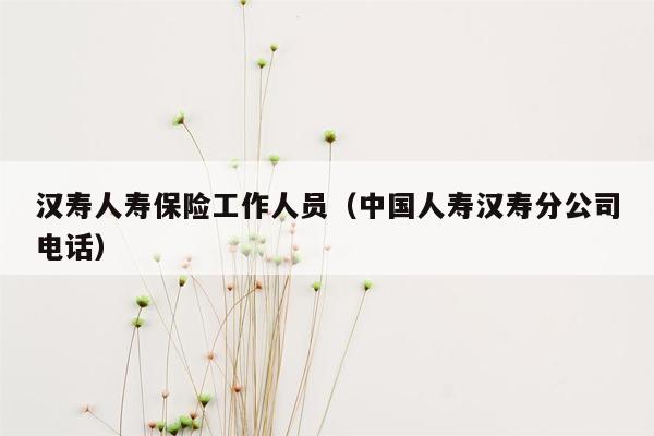 汉寿人寿保险工作人员（中国人寿汉寿分公司电话）