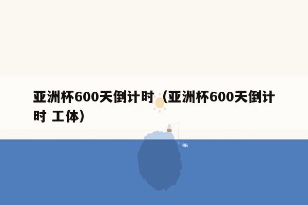 亚洲杯600天倒计时（亚洲杯600天倒计时 工体）