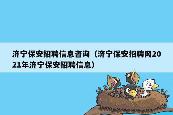 济宁保安招聘信息咨询（济宁保安招聘网2021年济宁保安招聘信息）