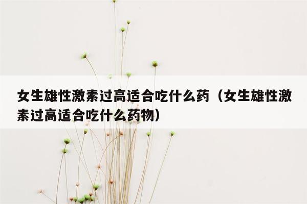 女生雄性激素过高适合吃什么药（女生雄性激素过高适合吃什么药物）