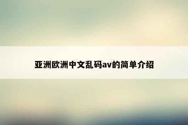 亚洲欧洲中文乱码av的简单介绍