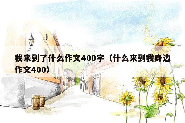 我来到了什么作文400字（什么来到我身边作文400）