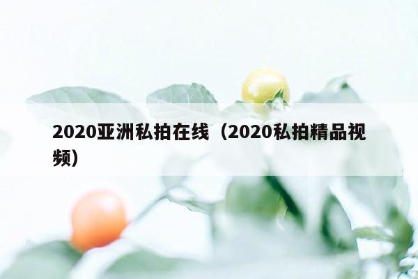 2020亚洲私拍在线（2020私拍精品视频）