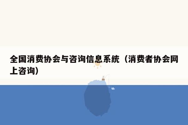 全国消费协会与咨询信息系统（消费者协会网上咨询）