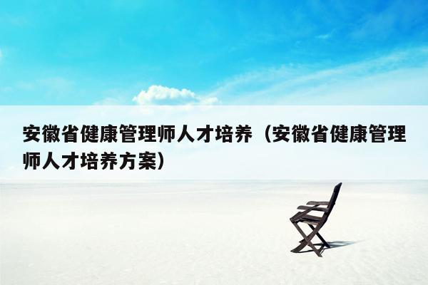 安徽省健康管理师人才培养（安徽省健康管理师人才培养方案）