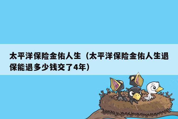 太平洋保险金佑人生（太平洋保险金佑人生退保能退多少钱交了4年）