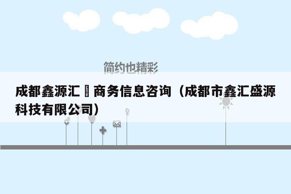 成都鑫源汇璟商务信息咨询（成都市鑫汇盛源科技有限公司）