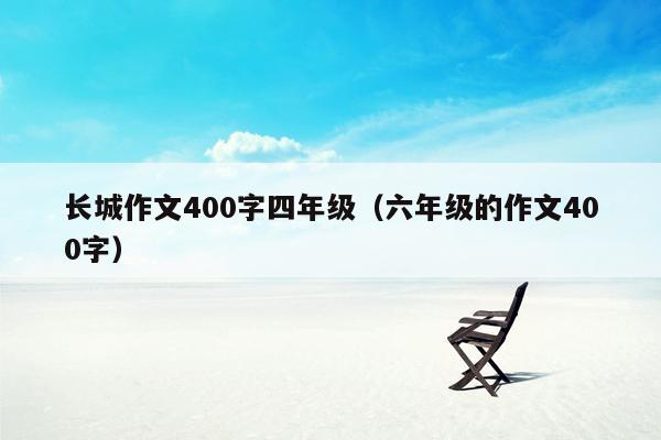 长城作文400字四年级（六年级的作文400字）