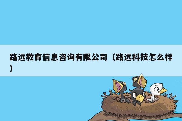 路远教育信息咨询有限公司（路远科技怎么样）