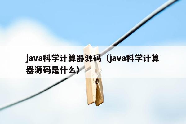 <strong>java</strong>科学计算器源码（<strong>java</strong>科学计算器源码是什么）