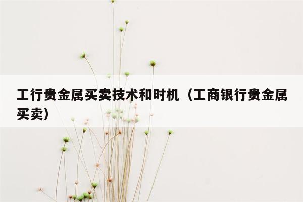 工行贵金属买卖技术和时机（工商银行贵金属买卖）