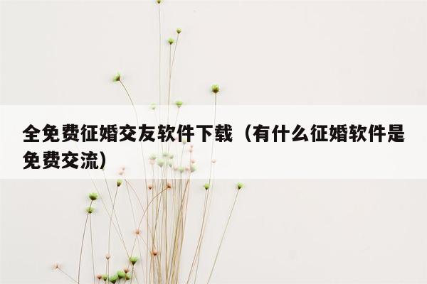 全免费征婚交友软件下载（有什么征婚软件是免费交流）