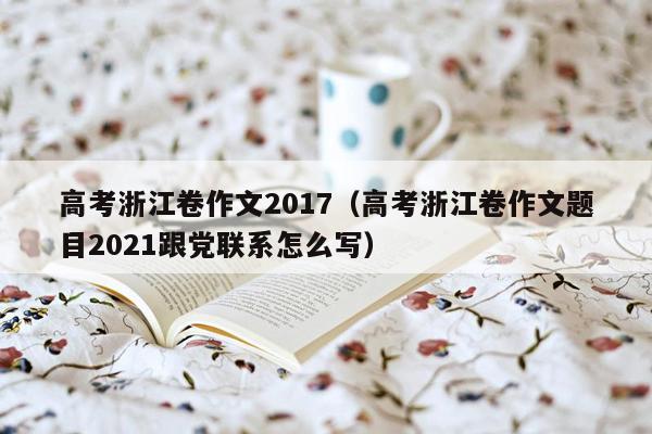 高考浙江卷作文2017（高考浙江卷作文题目2021跟党联系怎么写）