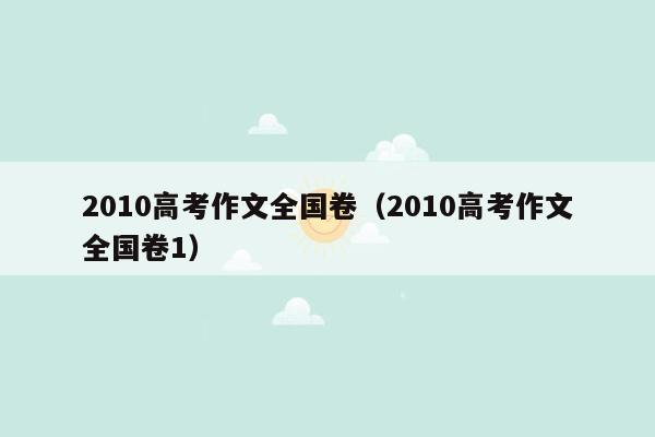 2010高考作文全国卷（2010高考作文全国卷1）