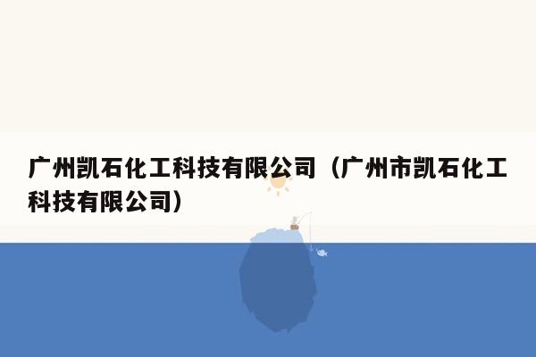 广州凯石化工科技有限公司（广州市凯石化工科技有限公司）