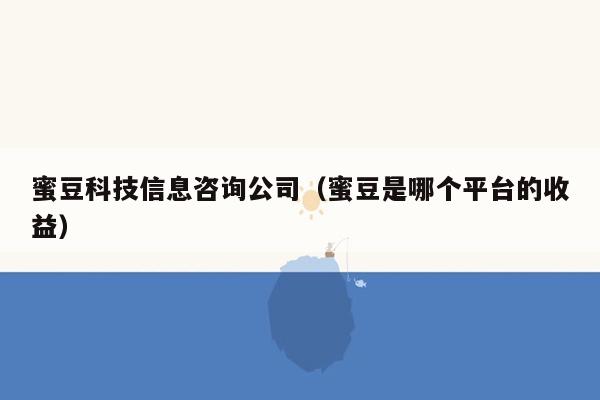 蜜豆科技信息咨询公司（蜜豆是哪个平台的收益）