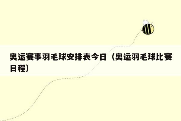 奥运赛事羽毛球安排表今日（奥运羽毛球比赛日程）