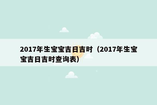 2017年生宝宝吉日吉时（2017年生宝宝吉日吉时查询表）