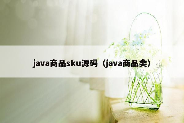 <strong>java</strong>商品sku源码（<strong>java</strong>商品类）