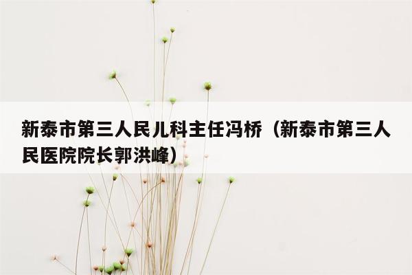 新泰市第三人民儿科主任冯桥（新泰市第三人民医院院长郭洪峰）