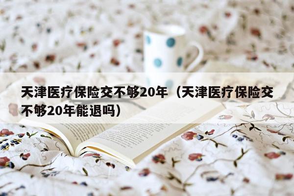 天津医疗保险交不够20年（天津医疗保险交不够20年能退吗）