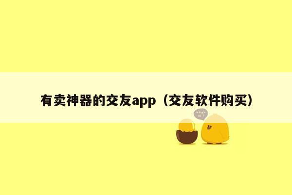 有卖神器的交友app（交友软件购买）