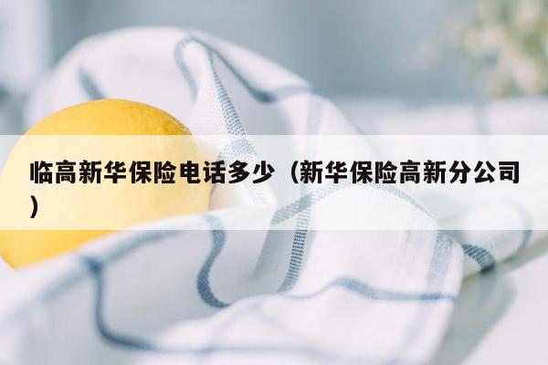 临高新华保险电话多少（新华保险高新分公司）