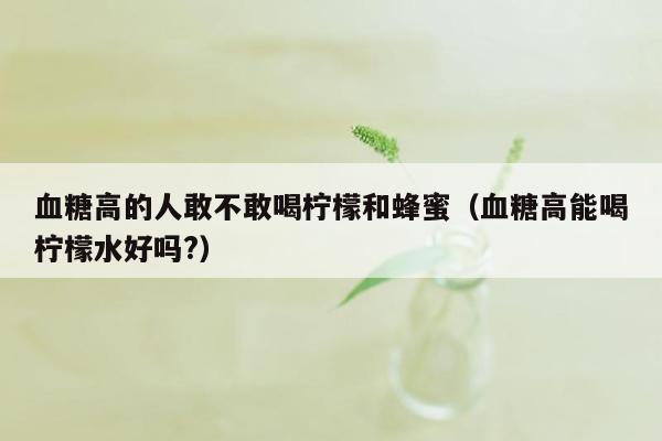 血糖高的人敢不敢喝柠檬和蜂蜜（血糖高能喝柠檬水好吗?）