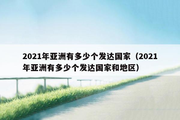 2021年亚洲有多少个发达国家（2021年亚洲有多少个发达国家和地区）