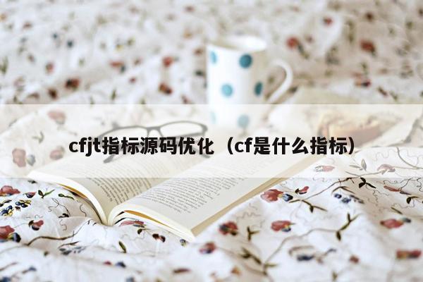 cfjt指标源码优化（cf是什么指标）