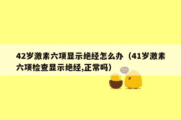 42岁激素六项显示绝经怎么办（41岁激素六项检查显示绝经,正常吗）