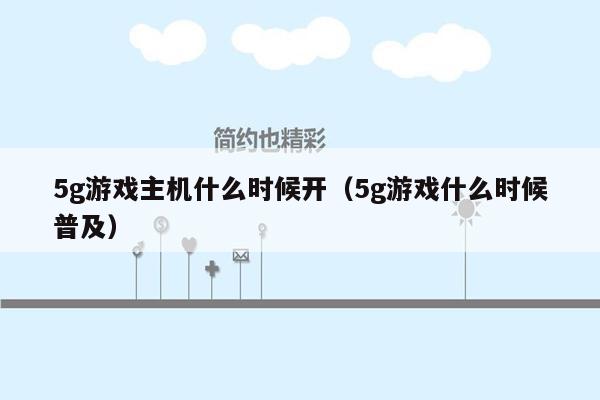 5g游戏主机什么时候开（5g游戏什么时候普及）