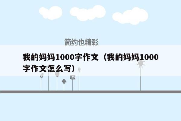 我的妈妈1000字作文（我的妈妈1000字作文怎么写）