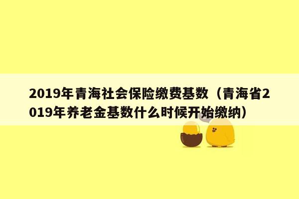 2019年青海社会保险缴费基数（青海省2019年养老金基数什么时候开始缴纳）