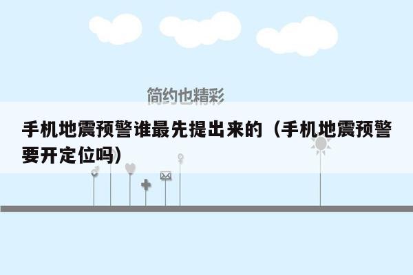 手机地震预警谁最先提出来的（手机地震预警要开定位吗）