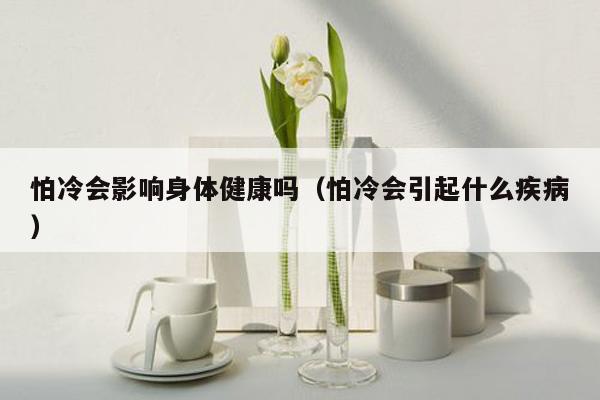 怕冷会影响身体健康吗（怕冷会引起什么疾病）