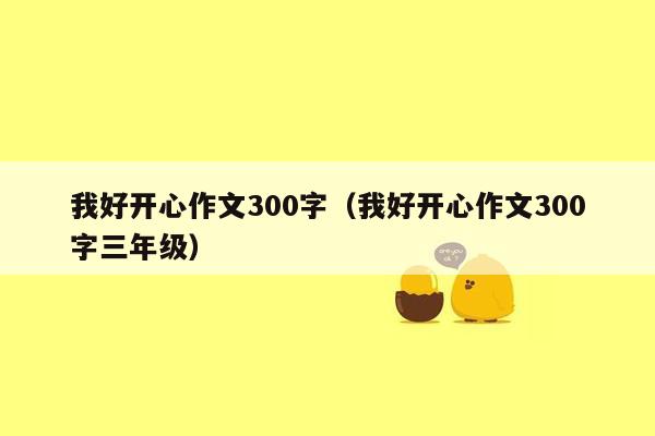 我好开心作文300字（我好开心作文300字三年级）