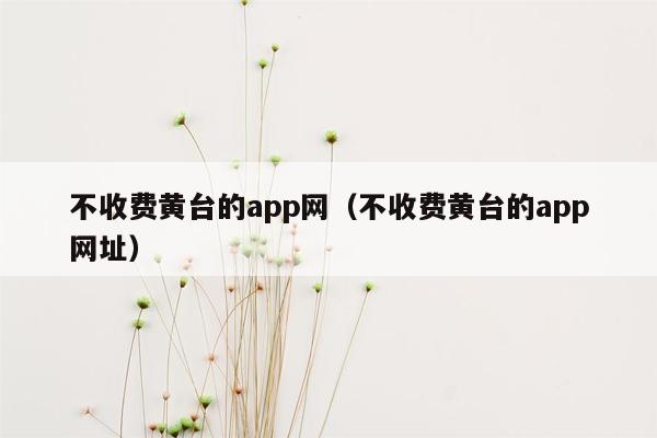 不收费黄台的app网（不收费黄台的app网址）