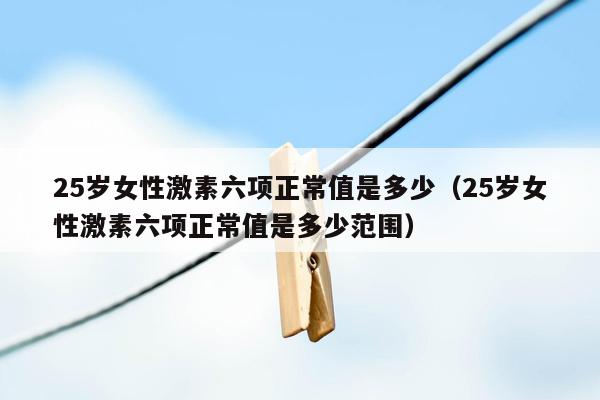 25岁女性激素六项正常值是多少（25岁女性激素六项正常值是多少范围）