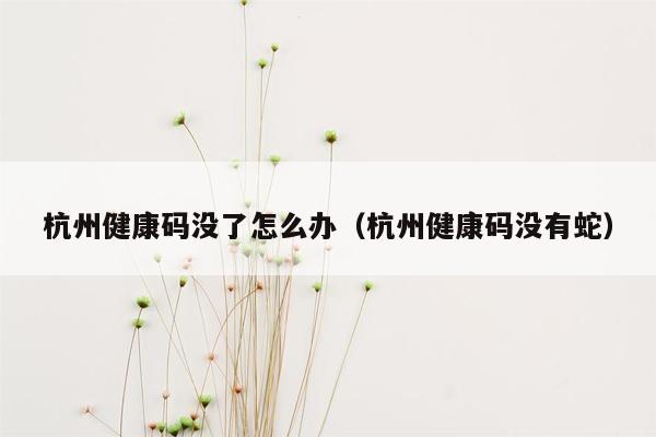 杭州健康码没了怎么办（杭州健康码没有蛇）