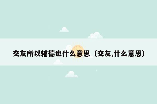 交友所以辅德也什么意思（交友,什么意思）