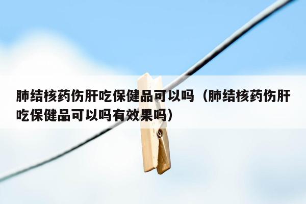 肺结核药伤肝吃保健品可以吗（肺结核药伤肝吃保健品可以吗有效果吗）