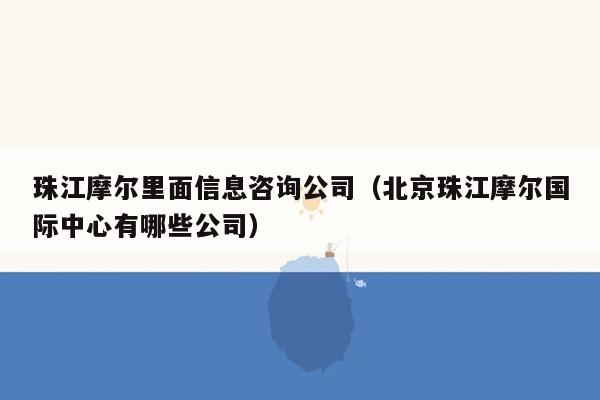 珠江摩尔里面信息咨询公司（北京珠江摩尔国际中心有哪些公司）