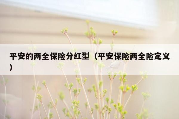 平安的两全保险分红型（平安保险两全险定义）