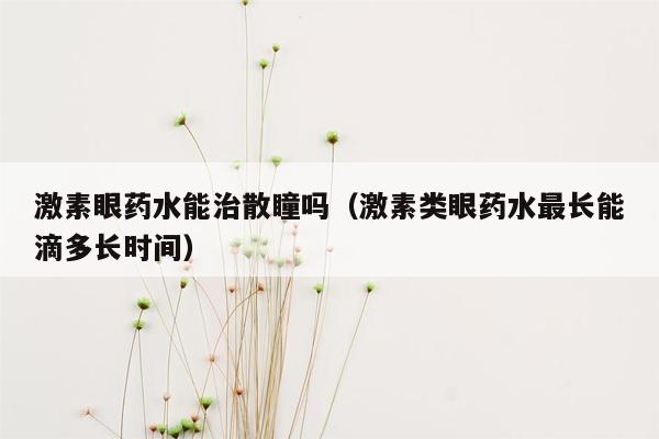 激素眼药水能治散瞳吗（激素类眼药水最长能滴多长时间）