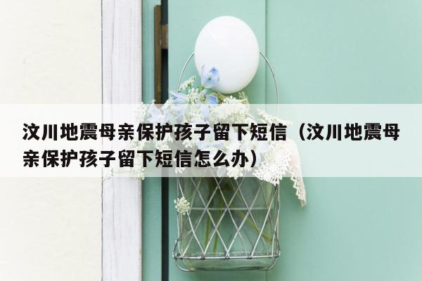 汶川地震母亲保护孩子留下短信（汶川地震母亲保护孩子留下短信怎么办）