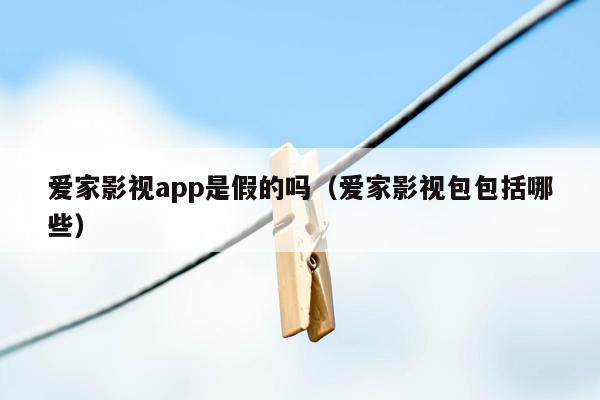 爱家影视app是假的吗（爱家影视包包括哪些）