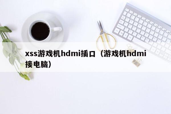 xss游戏机hdmi插口（游戏机hdmi接电脑）