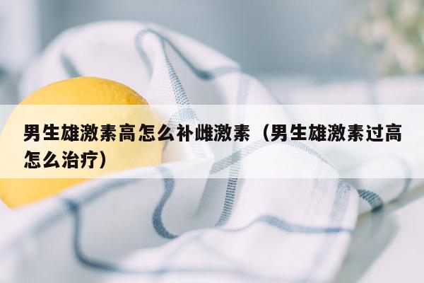 男生雄激素高怎么补雌激素（男生雄激素过高怎么治疗）